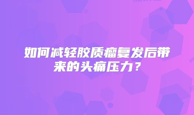 如何减轻胶质瘤复发后带来的头痛压力？