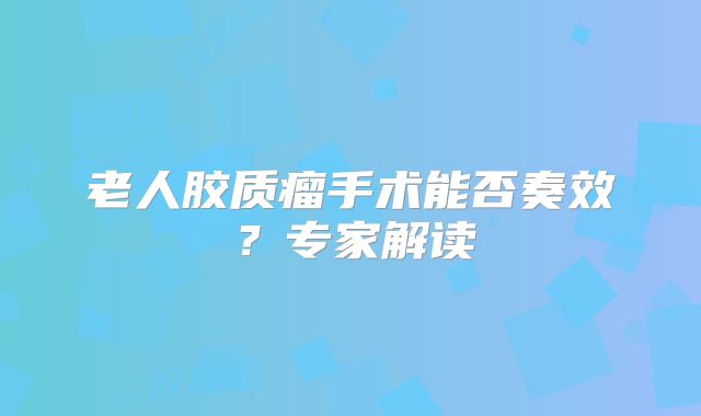 老人胶质瘤手术能否奏效？专家解读