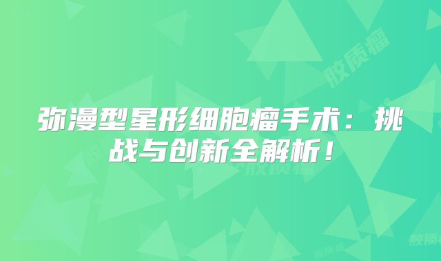 弥漫型星形细胞瘤手术：挑战与创新全解析！