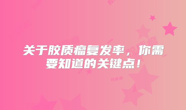 关于胶质瘤复发率，你需要知道的关键点！