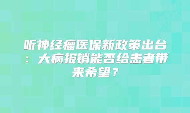 听神经瘤医保新政策出台：大病报销能否给患者带来希望？