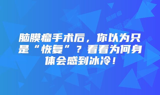 脑膜瘤手术后，你以为只是“恢复”？看看为何身体会感到冰冷！