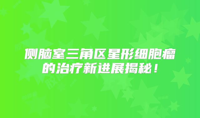 侧脑室三角区星形细胞瘤的治疗新进展揭秘！