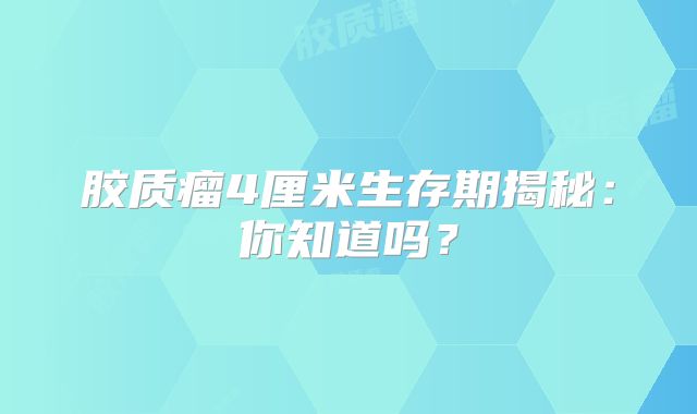 胶质瘤4厘米生存期揭秘：你知道吗？