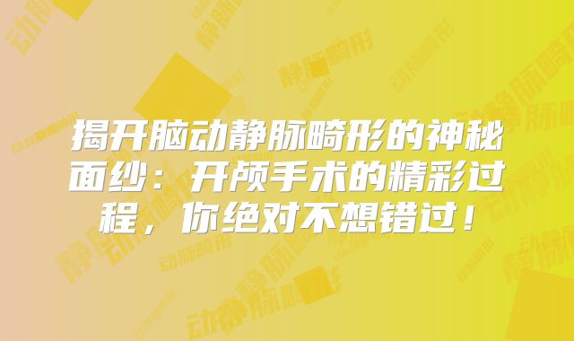揭开脑动静脉畸形的神秘面纱：开颅手术的精彩过程，你绝对不想错过！