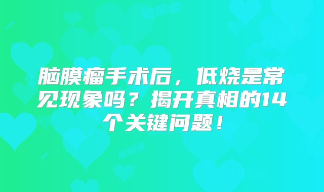 脑膜瘤手术后，低烧是常见现象吗？揭开真相的14个关键问题！