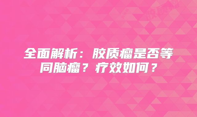 全面解析：胶质瘤是否等同脑瘤？疗效如何？