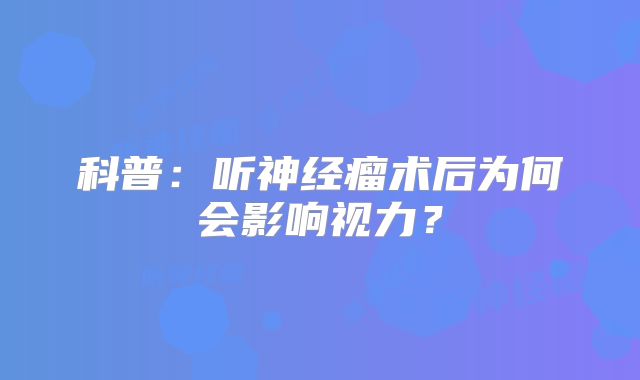 科普：听神经瘤术后为何会影响视力？