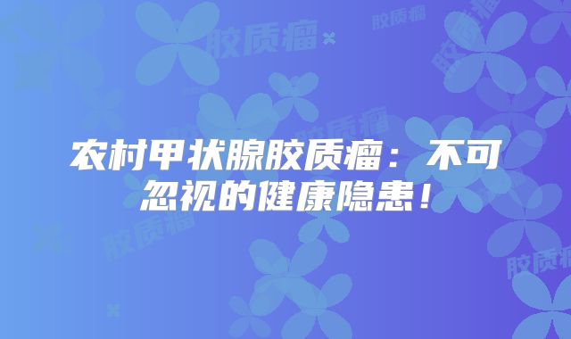 农村甲状腺胶质瘤：不可忽视的健康隐患！