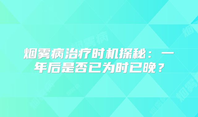 烟雾病治疗时机探秘：一年后是否已为时已晚？