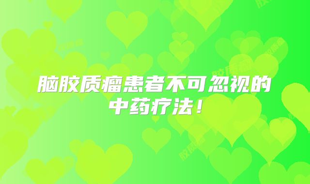 脑胶质瘤患者不可忽视的中药疗法！