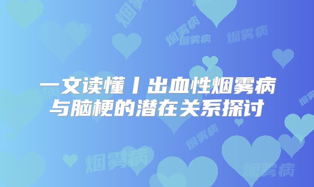 一文读懂丨出血性烟雾病与脑梗的潜在关系探讨