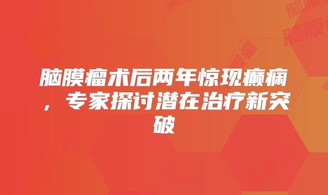 脑膜瘤术后两年惊现癫痫，专家探讨潜在治疗新突破