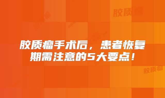 胶质瘤手术后，患者恢复期需注意的5大要点！