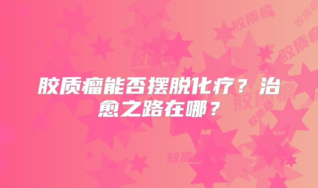 胶质瘤能否摆脱化疗？治愈之路在哪？