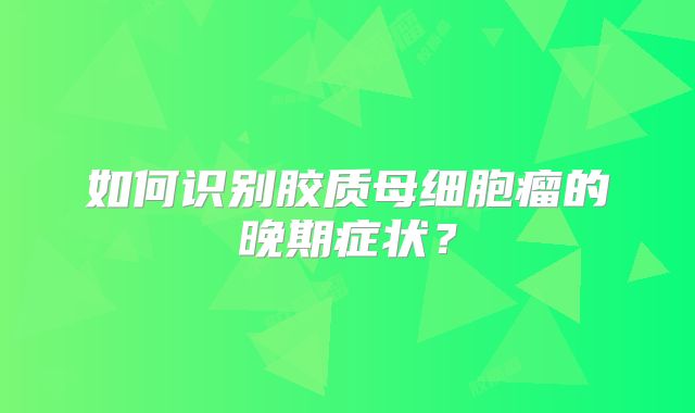 如何识别胶质母细胞瘤的晚期症状？