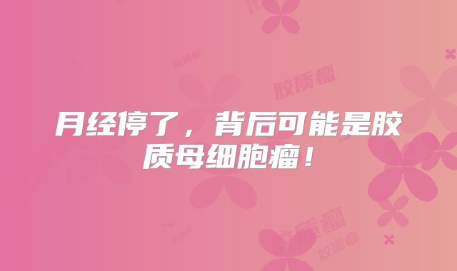 月经停了，背后可能是胶质母细胞瘤！
