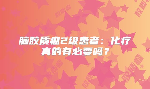 脑胶质瘤2级患者：化疗真的有必要吗？