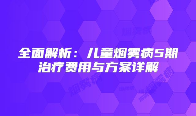全面解析：儿童烟雾病5期治疗费用与方案详解
