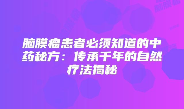 脑膜瘤患者必须知道的中药秘方：传承千年的自然疗法揭秘