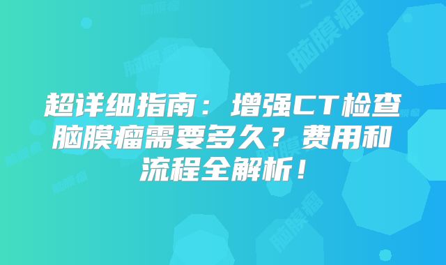超详细指南：增强CT检查脑膜瘤需要多久？费用和流程全解析！