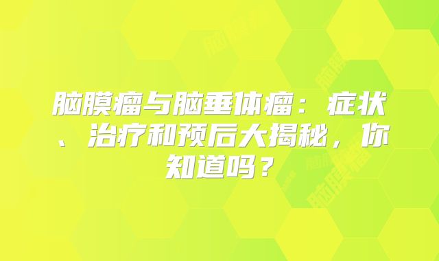 脑膜瘤与脑垂体瘤：症状、治疗和预后大揭秘，你知道吗？