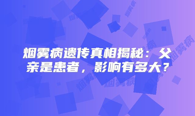 烟雾病遗传真相揭秘：父亲是患者，影响有多大？