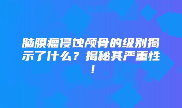 脑膜瘤侵蚀颅骨的级别揭示了什么？揭秘其严重性！