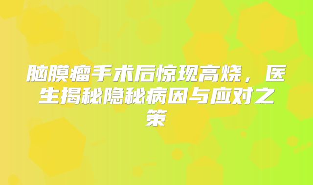 脑膜瘤手术后惊现高烧，医生揭秘隐秘病因与应对之策
