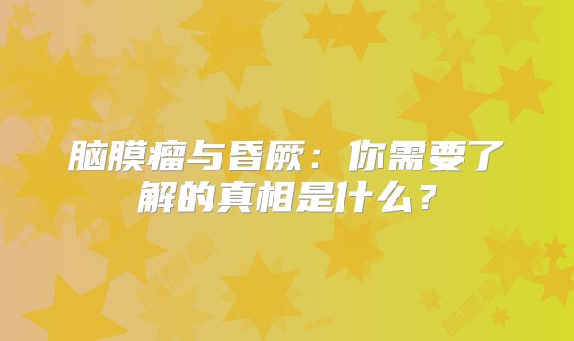 脑膜瘤与昏厥：你需要了解的真相是什么？