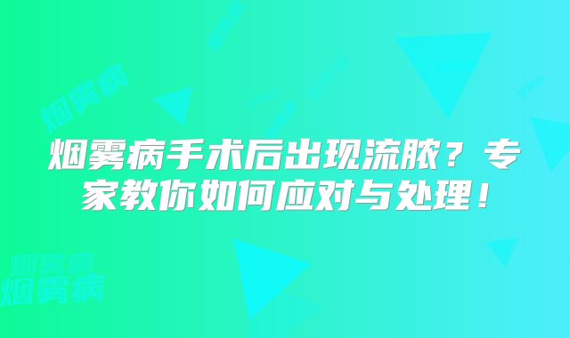 烟雾病手术后出现流脓？专家教你如何应对与处理！