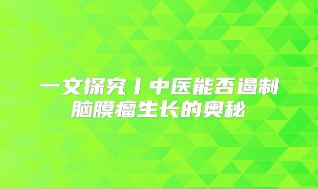 一文探究丨中医能否遏制脑膜瘤生长的奥秘