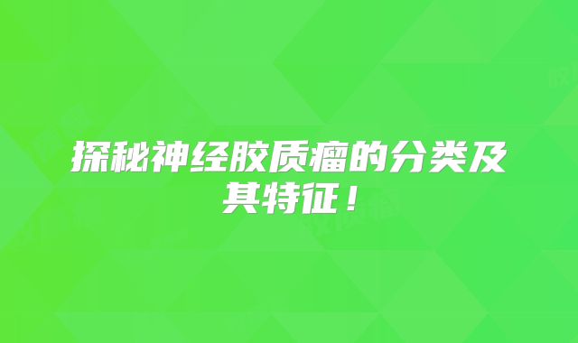 探秘神经胶质瘤的分类及其特征！