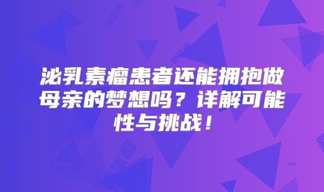 泌乳素瘤患者还能拥抱做母亲的梦想吗？详解可能性与挑战！
