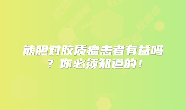 熊胆对胶质瘤患者有益吗？你必须知道的！