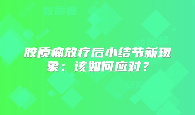 胶质瘤放疗后小结节新现象：该如何应对？