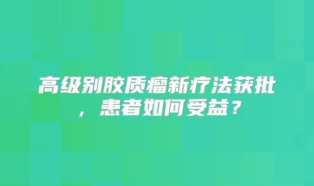 高级别胶质瘤新疗法获批，患者如何受益？