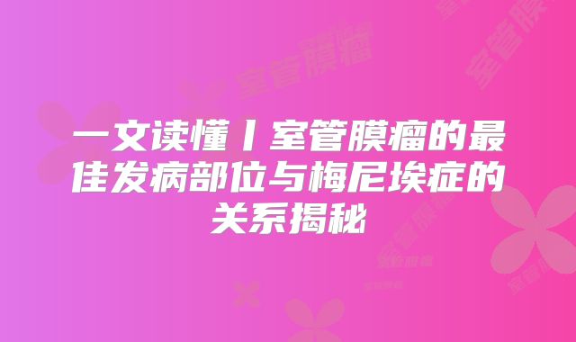 一文读懂丨室管膜瘤的最佳发病部位与梅尼埃症的关系揭秘