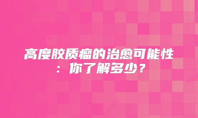高度胶质瘤的治愈可能性：你了解多少？