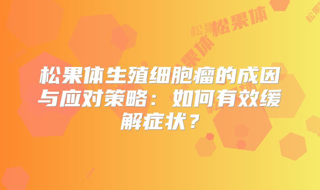 松果体生殖细胞瘤的成因与应对策略：如何有效缓解症状？
