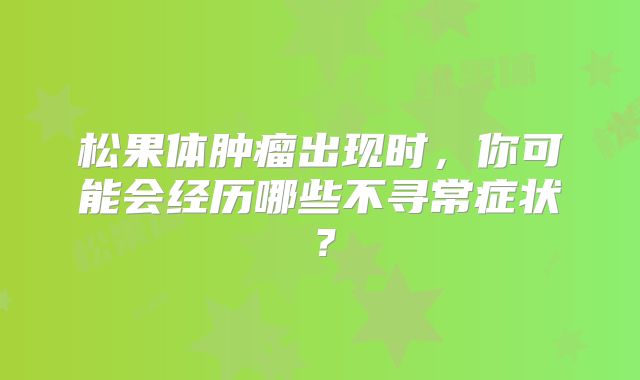 松果体肿瘤出现时，你可能会经历哪些不寻常症状？
