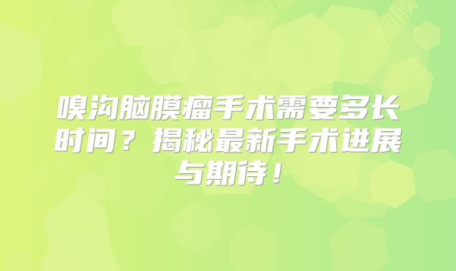 嗅沟脑膜瘤手术需要多长时间？揭秘最新手术进展与期待！