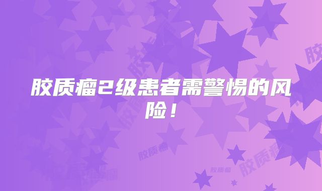 胶质瘤2级患者需警惕的风险！