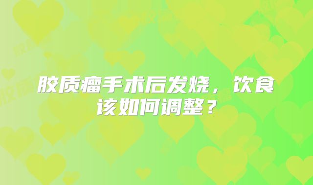 胶质瘤手术后发烧，饮食该如何调整？