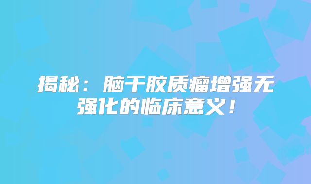 揭秘：脑干胶质瘤增强无强化的临床意义！