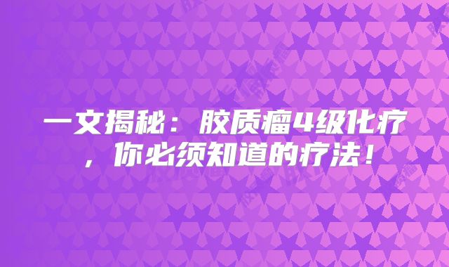 一文揭秘：胶质瘤4级化疗，你必须知道的疗法！