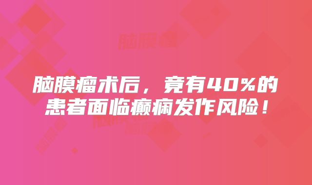 脑膜瘤术后，竟有40%的患者面临癫痫发作风险！