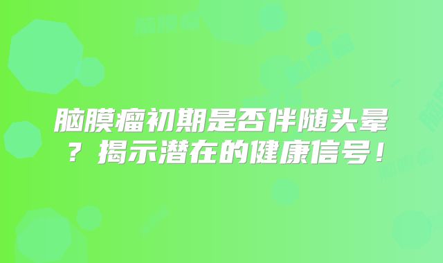 脑膜瘤初期是否伴随头晕？揭示潜在的健康信号！