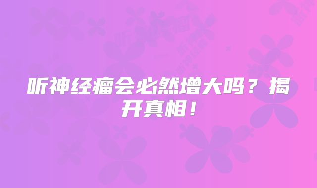 听神经瘤会必然增大吗？揭开真相！