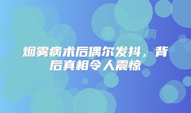 烟雾病术后偶尔发抖，背后真相令人震惊